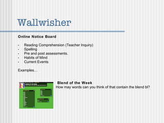 Wallwisher Online Notice Board   Reading Comprehension (Teacher Inquiry) Spelling Pre and post assessments. Habits of Mind Current Events Examples…     Blend of the Week   How may words can you think of that contain the blend bl? 