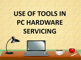 USE OF TOOLS IN
PC HARDWARE
SERVICING
 