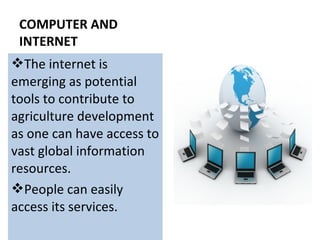 COMPUTER AND
INTERNET
The internet is
emerging as potential
tools to contribute to
agriculture development
as one can have access to
vast global information
resources.
People can easily
access its services.
 