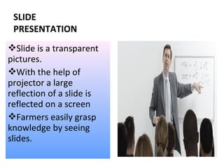 SLIDE
PRESENTATION
Slide is a transparent
pictures.
With the help of
projector a large
reflection of a slide is
reflected on a screen
Farmers easily grasp
knowledge by seeing
slides.
 