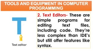 TOOLS AND EQUIPMENT IN COMPUTER
PROGRAMMING
2. Text Editors- These are
simple programs for
editing text files,
including code. They’re
less complex than IDE’s
but still offer features like
syntax.
 