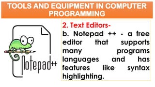 TOOLS AND EQUIPMENT IN COMPUTER
PROGRAMMING
2. Text Editors-
b. Notepad ++ - a free
editor that supports
many programs
languages and has
features like syntax
highlighting.
 