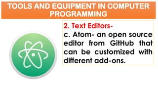 TOOLS AND EQUIPMENT IN COMPUTER
PROGRAMMING
2. Text Editors-
c. Atom- an open source
editor from GitHub that
can be customized with
different add-ons.
 