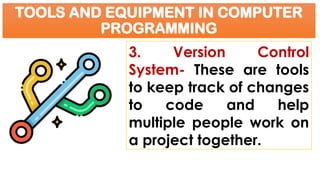 TOOLS AND EQUIPMENT IN COMPUTER
PROGRAMMING
3. Version Control
System- These are tools
to keep track of changes
to code and help
multiple people work on
a project together.
 