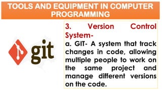 TOOLS AND EQUIPMENT IN COMPUTER
PROGRAMMING
3. Version Control
System-
a. GIT- A system that track
changes in code, allowing
multiple people to work on
the same project and
manage different versions
on the code.
 