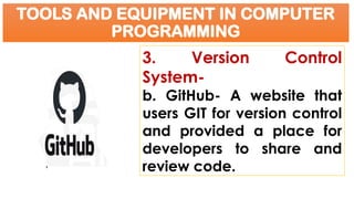 TOOLS AND EQUIPMENT IN COMPUTER
PROGRAMMING
3. Version Control
System-
b. GitHub- A website that
users GIT for version control
and provided a place for
developers to share and
review code.
 