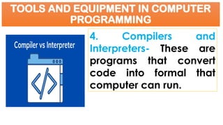 TOOLS AND EQUIPMENT IN COMPUTER
PROGRAMMING
4. Compilers and
Interpreters- These are
programs that convert
code into formal that
computer can run.
 