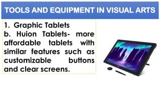 TOOLS AND EQUIPMENT IN VISUAL ARTS
1. Graphic Tablets
b. Huion Tablets- more
affordable tablets with
similar features such as
customizable buttons
and clear screens.
 