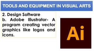 TOOLS AND EQUIPMENT IN VISUAL ARTS
2. Design Software
b. Adobe Illustrator- A
program creating vector
graphics like logos and
icons.
 