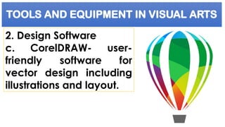 TOOLS AND EQUIPMENT IN VISUAL ARTS
2. Design Software
c. CorelDRAW- user-
friendly software for
vector design including
illustrations and layout.
 