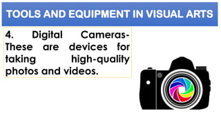 TOOLS AND EQUIPMENT IN VISUAL ARTS
4. Digital Cameras-
These are devices for
taking high-quality
photos and videos.
 