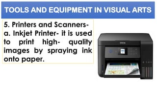 TOOLS AND EQUIPMENT IN VISUAL ARTS
5. Printers and Scanners-
a. Inkjet Printer- it is used
to print high- quality
images by spraying ink
onto paper.
 