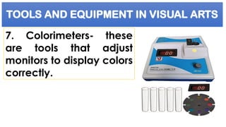 TOOLS AND EQUIPMENT IN VISUAL ARTS
7. Colorimeters- these
are tools that adjust
monitors to display colors
correctly.
 