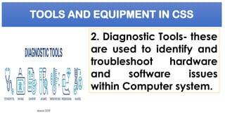 TOOLS AND EQUIPMENT IN CSS
2. Diagnostic Tools- these
are used to identify and
troubleshoot hardware
and software issues
within Computer system.
 