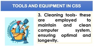 TOOLS AND EQUIPMENT IN CSS
3. Cleaning tools- these
are employed to
maintain and clean
computer system,
ensuring optimal and
longevity.
 