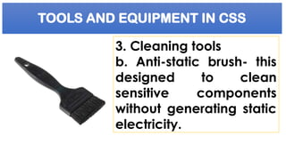 TOOLS AND EQUIPMENT IN CSS
3. Cleaning tools
b. Anti-static brush- this
designed to clean
sensitive components
without generating static
electricity.
 