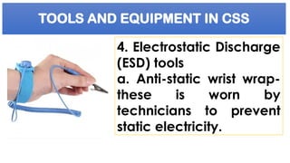 TOOLS AND EQUIPMENT IN CSS
4. Electrostatic Discharge
(ESD) tools
a. Anti-static wrist wrap-
these is worn by
technicians to prevent
static electricity.
 