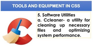 TOOLS AND EQUIPMENT IN CSS
5. Software Utilities
a. Ccleaner- a utility for
cleaning up necessary
files and optimizing
system performance.
 