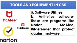 TOOLS AND EQUIPMENT IN CSS
5. Software Utilities
b. Anti-virus software-
these are programs like
Norton, McAfee,
Bitdefender that protect
against malware.
 