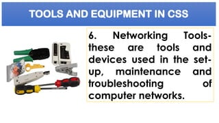 TOOLS AND EQUIPMENT IN CSS
6. Networking Tools-
these are tools and
devices used in the set-
up, maintenance and
troubleshooting of
computer networks.
 