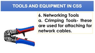 TOOLS AND EQUIPMENT IN CSS
6. Networking Tools
a. Crimping Tools- these
are used for attaching for
network cables.
 