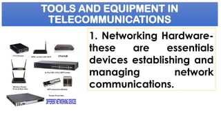 TOOLS AND EQUIPMENT IN
TELECOMMUNICATIONS
1. Networking Hardware-
these are essentials
devices establishing and
managing network
communications.
 