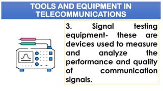 TOOLS AND EQUIPMENT IN
TELECOMMUNICATIONS
3. Signal testing
equipment- these are
devices used to measure
and analyze the
performance and quality
of communication
signals.
 