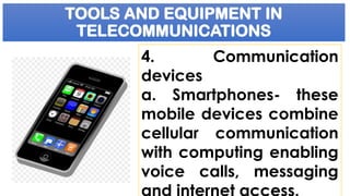 TOOLS AND EQUIPMENT IN
TELECOMMUNICATIONS
4. Communication
devices
a. Smartphones- these
mobile devices combine
cellular communication
with computing enabling
voice calls, messaging
and internet access.
 