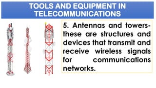 TOOLS AND EQUIPMENT IN
TELECOMMUNICATIONS
5. Antennas and towers-
these are structures and
devices that transmit and
receive wireless signals
for communications
networks.
 