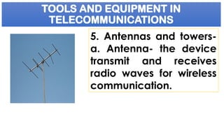 TOOLS AND EQUIPMENT IN
TELECOMMUNICATIONS
5. Antennas and towers-
a. Antenna- the device
transmit and receives
radio waves for wireless
communication.
 