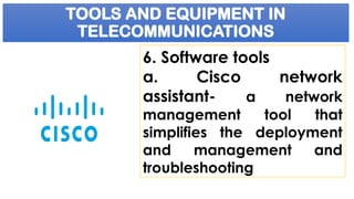 TOOLS AND EQUIPMENT IN
TELECOMMUNICATIONS
6. Software tools
a. Cisco network
assistant- a network
management tool that
simplifies the deployment
and management and
troubleshooting
 