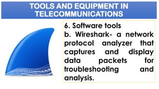 TOOLS AND EQUIPMENT IN
TELECOMMUNICATIONS
6. Software tools
b. Wireshark- a network
protocol analyzer that
captures and display
data packets for
troubleshooting and
analysis.
 