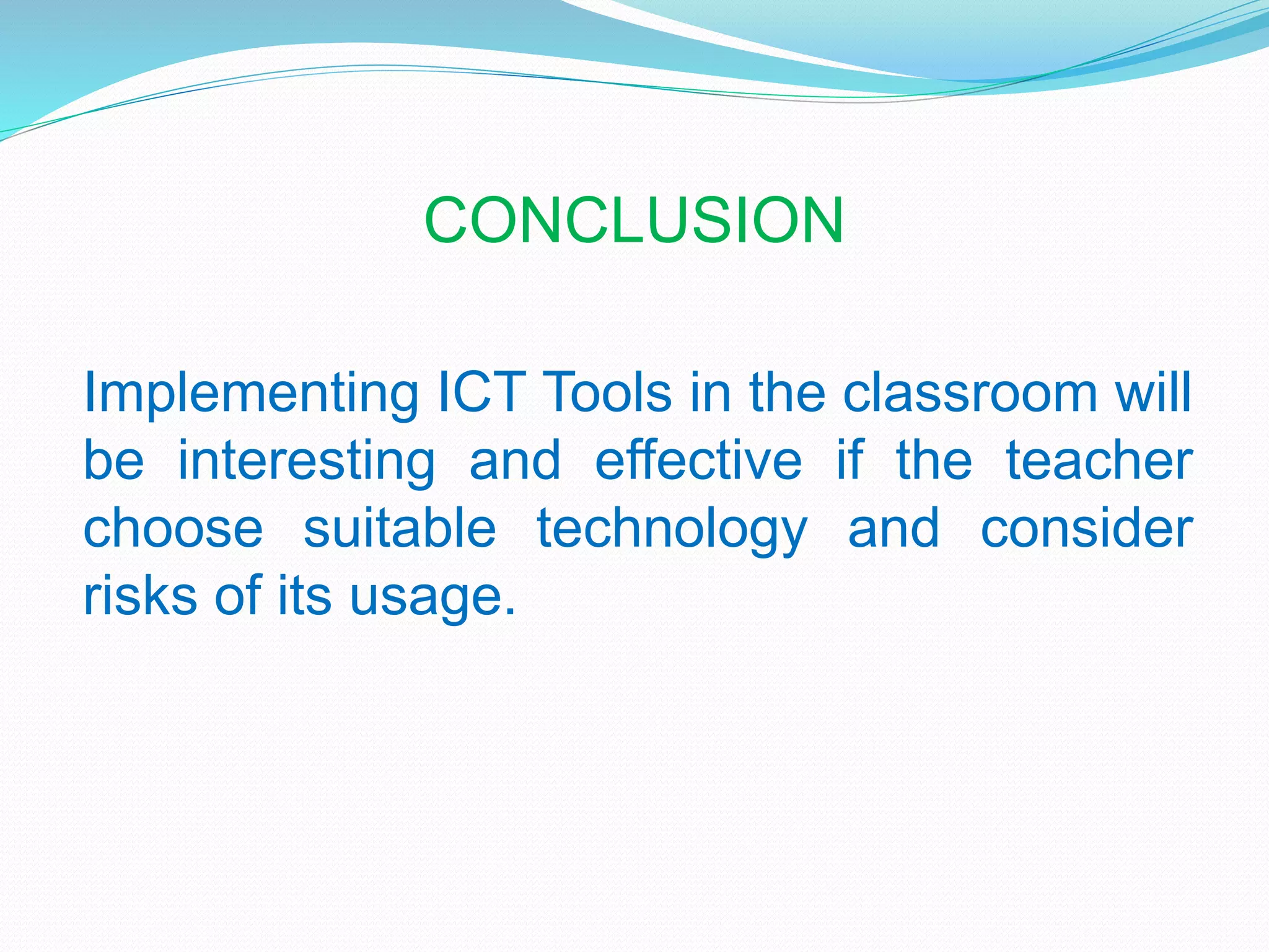 CONCLUSION
Implementing ICT Tools in the classroom will
be interesting and effective if the teacher
choose suitable technology and consider
risks of its usage.