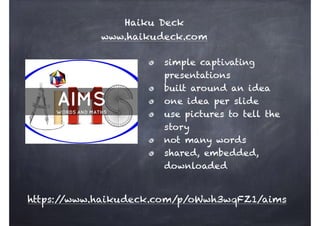 Haiku Deck
www.haikudeck.com
https://www.haikudeck.com/p/oWwh3wqFZ1/aims
simple captivating
presentations
built around an idea
one idea per slide
use pictures to tell the
story
not many words
shared, embedded,
downloaded
 
