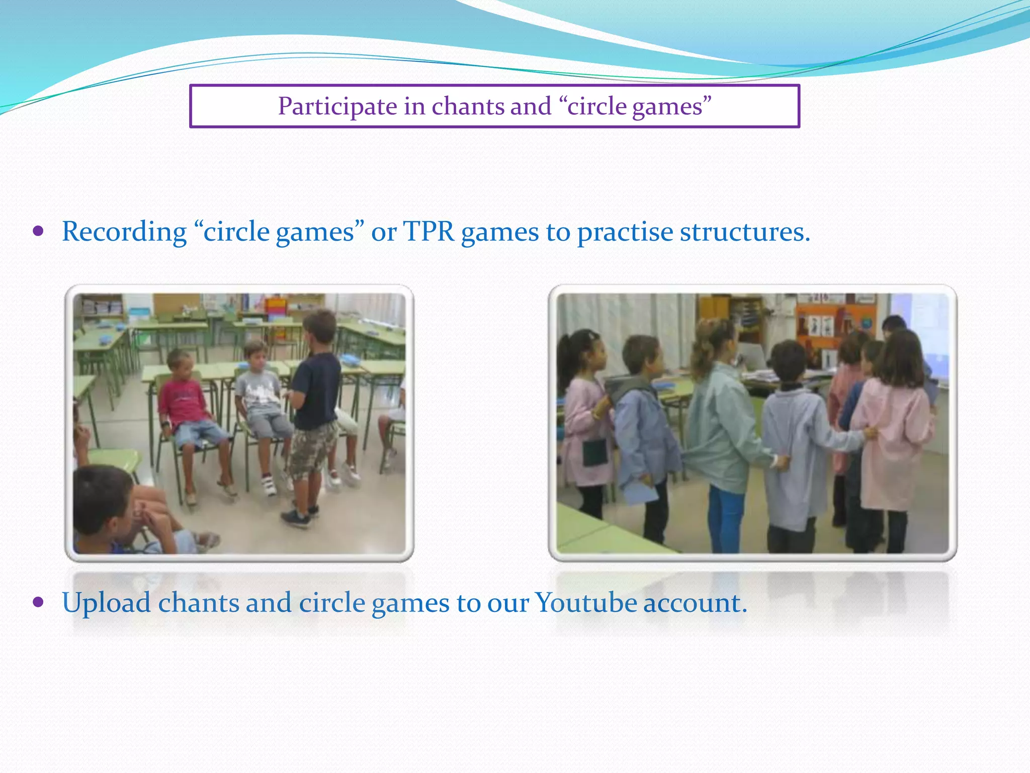 Participate in chants and “circle games”
 Recording “circle games” or TPR games to practise structures.
 Upload chants and circle games to our Youtube account.
 