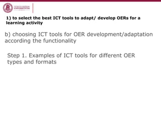b) choosing ICT tools for OER development/adaptation
according the functionality
Step 1. Examples of ICT tools for different OER
types and formats
1) to select the best ICT tools to adapt/ develop OERs for a
learning activity
 