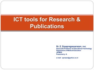 Dr. Z. Zayapragassarazan, PhD. 
Associate Professor of Educational Technology 
Department of Medical Education 
JIPMER 
Puducherry -6. 
e-mail: zprazan@yahoo.co.in 
ICT tools for Research & Publications  