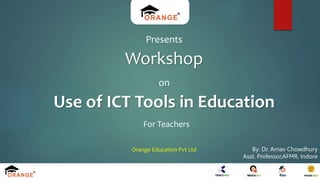 Orange Education Pvt Ltd
For Teachers
Presents
Workshop
on
Use of ICT Tools in Education
By: Dr. Arnav Chowdhury
Asst. Professor,AFMR, Indore
 