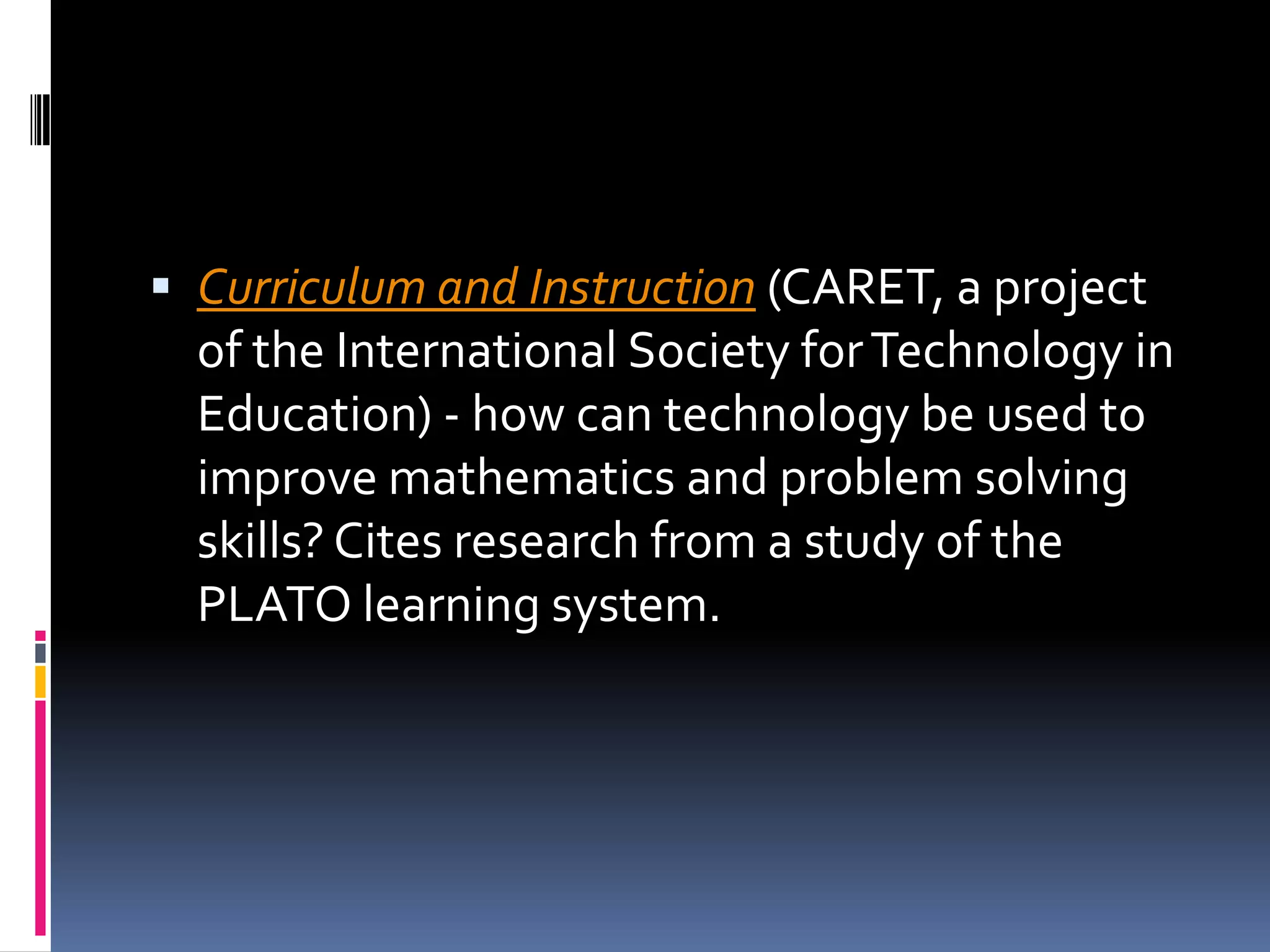Curriculum and Instruction (CARET, a project of the International Society for Technology in Education) - how can technology be used to improve mathematics and problem solving skills? Cites research from a study of the PLATO learning system.