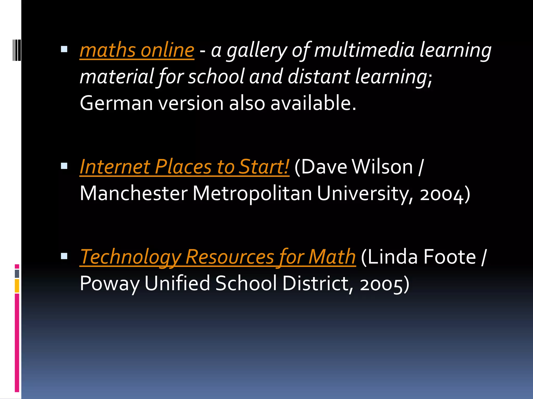 maths online - a gallery of multimedia learning material for school and distant learning; German version also available. Internet Places to Start! (Dave Wilson / Manchester Metropolitan University, 2004) Technology Resources for Math (Linda Foote / Poway Unified School District, 2005) 
