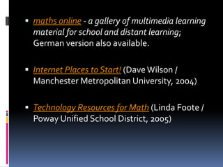 maths online - a gallery of multimedia learning material for school and distant learning; German version also available. Internet Places to Start! (Dave Wilson / Manchester Metropolitan University, 2004) Technology Resources for Math (Linda Foote / Poway Unified School District, 2005) 