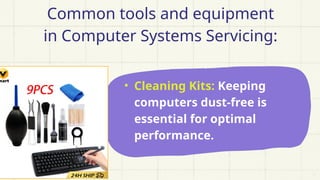 Common tools and equipment
in Computer Systems Servicing:
• Cleaning Kits: Keeping
computers dust-free is
essential for optimal
performance.
 