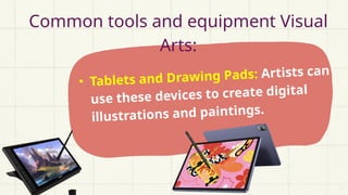Common tools and equipment Visual
Arts:
• Tablets and Drawing Pads: Artists can
use these devices to create digital
illustrations and paintings.
 
