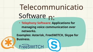 Software
Telecommunicatio
n:
• Telephony Software: Applications for
managing voice communication over
networks.
Examples: Asterisk, FreeSWITCH, Skype for
Business.
 