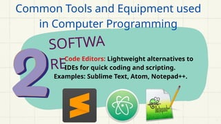 SOFTWA
RE
• Code Editors: Lightweight alternatives to
IDEs for quick coding and scripting.
Examples: Sublime Text, Atom, Notepad++.
Common Tools and Equipment used
in Computer Programming
 