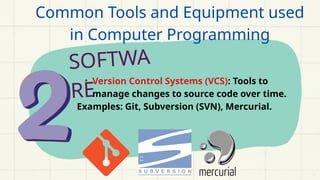 SOFTWA
RE
• Version Control Systems (VCS): Tools to
manage changes to source code over time.
Examples: Git, Subversion (SVN), Mercurial.
Common Tools and Equipment used
in Computer Programming
 