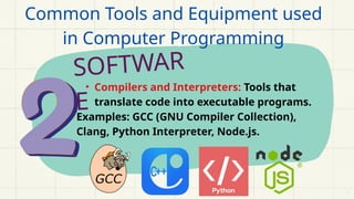 SOFTWAR
E
• Compilers and Interpreters: Tools that
translate code into executable programs.
Examples: GCC (GNU Compiler Collection),
Clang, Python Interpreter, Node.js.
Common Tools and Equipment used
in Computer Programming
 