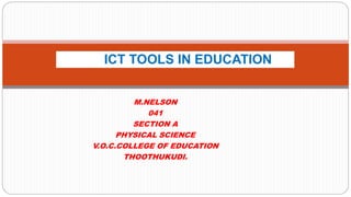 M.NELSON
041
SECTION A
PHYSICAL SCIENCE
V.O.C.COLLEGE OF EDUCATION
THOOTHUKUDI.
ICT TOOLS IN EDUCATION
 