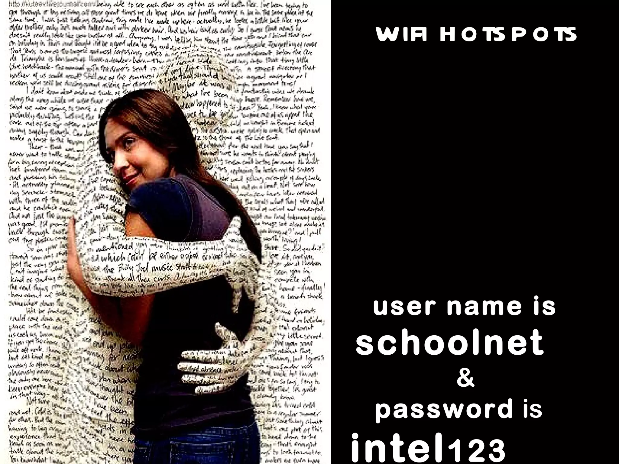 wifi hotspots There are wifi hotspots available in this room, Classroom 1. The wifi network to connect to is called  school . To access the Internet on the wifi network the user name is   schoolnet  & password  is  intel 123   
