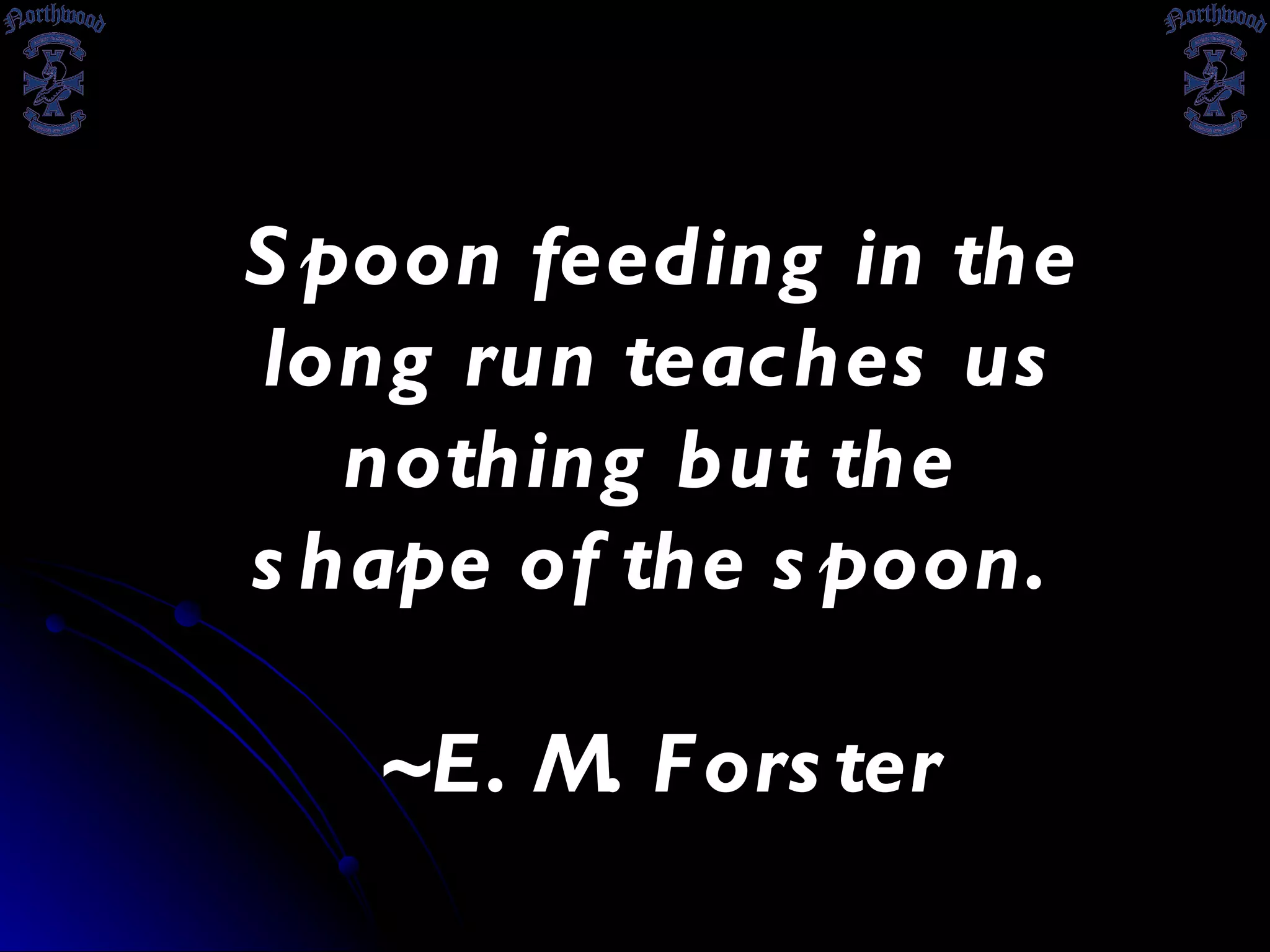 Spoon feeding in the long run teaches us nothing but the  shape of the spoon.  ~E. M. Forster 
